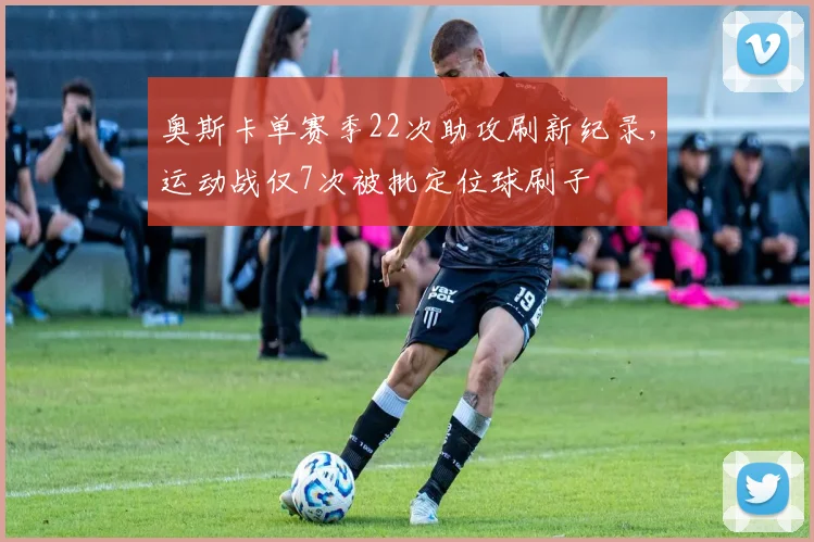 奥斯卡单赛季22次助攻刷新纪录，运动战仅7次被批定位球刷子