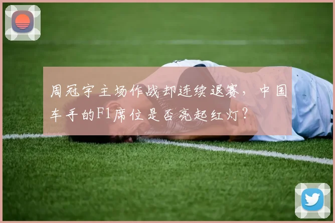 周冠宇主场作战却连续退赛，中国车手的F1席位是否亮起红灯？