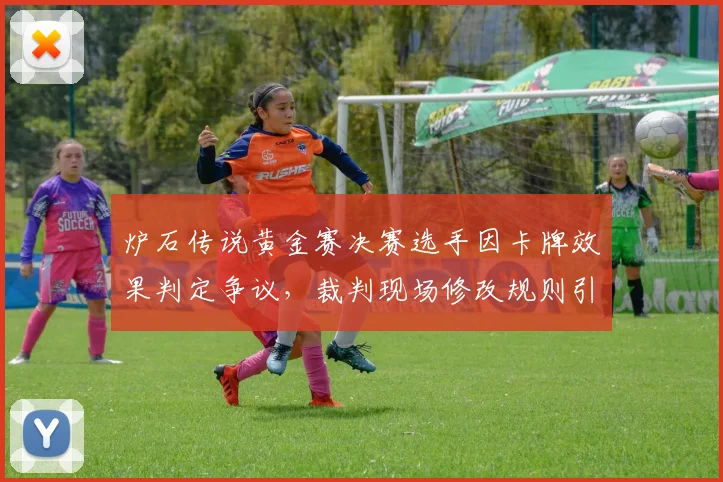 炉石传说黄金赛决赛选手因卡牌效果判定争议，裁判现场修改规则引众怒