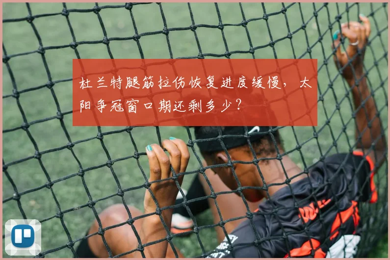 杜兰特腿筋拉伤恢复进度缓慢，太阳争冠窗口期还剩多少？